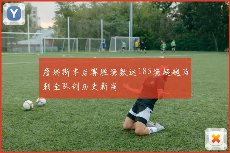 詹姆斯季后赛胜场数达185场超越马刺全队创历史新高